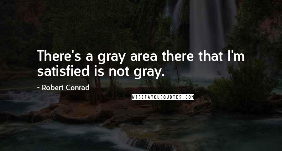 Robert Conrad Quotes: There's a gray area there that I'm satisfied is not gray.