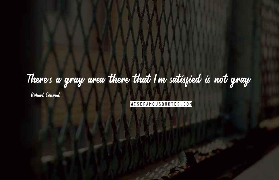 Robert Conrad Quotes: There's a gray area there that I'm satisfied is not gray.