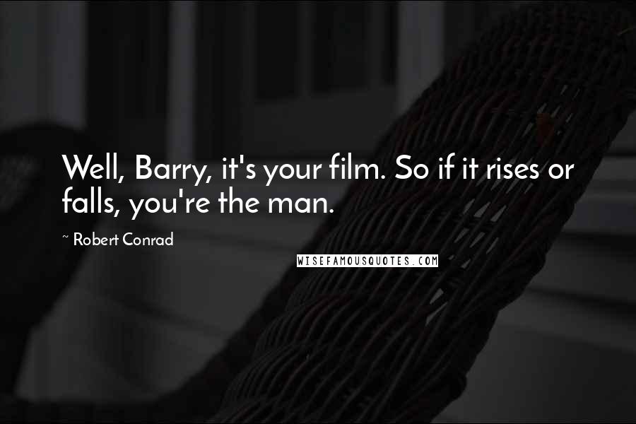 Robert Conrad Quotes: Well, Barry, it's your film. So if it rises or falls, you're the man.