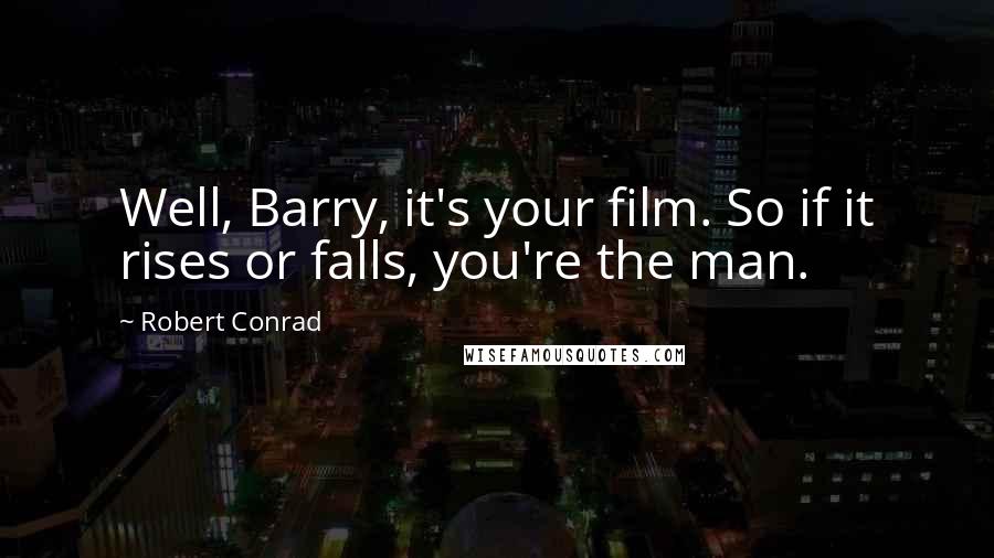 Robert Conrad Quotes: Well, Barry, it's your film. So if it rises or falls, you're the man.