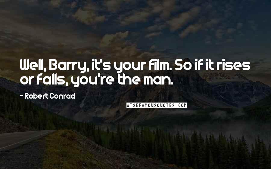 Robert Conrad Quotes: Well, Barry, it's your film. So if it rises or falls, you're the man.