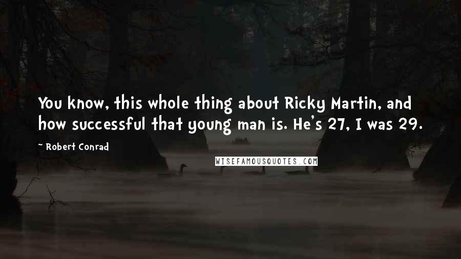 Robert Conrad Quotes: You know, this whole thing about Ricky Martin, and how successful that young man is. He's 27, I was 29.