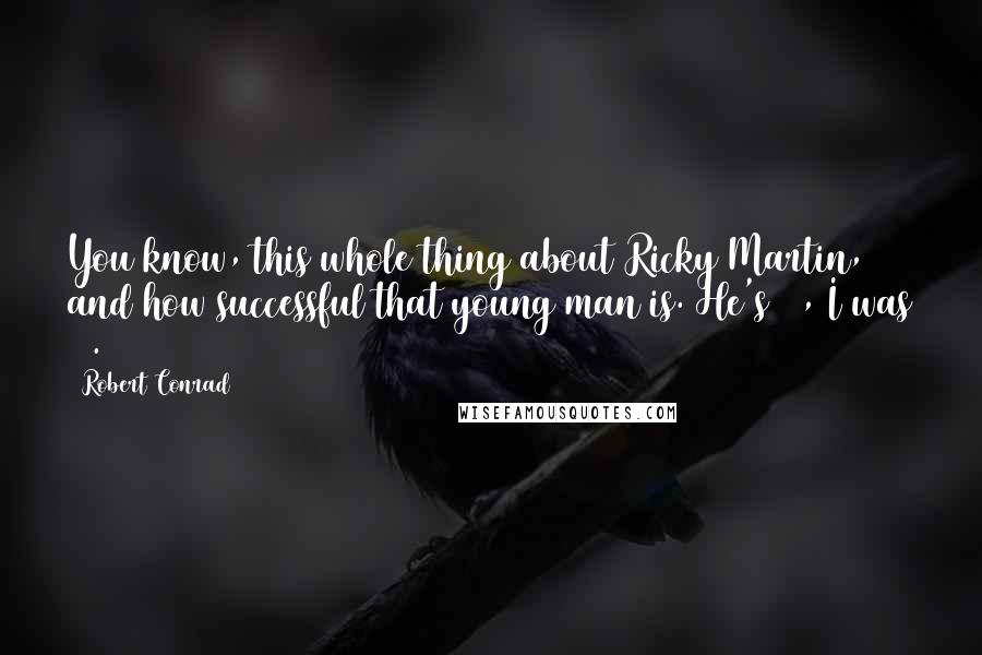 Robert Conrad Quotes: You know, this whole thing about Ricky Martin, and how successful that young man is. He's 27, I was 29.