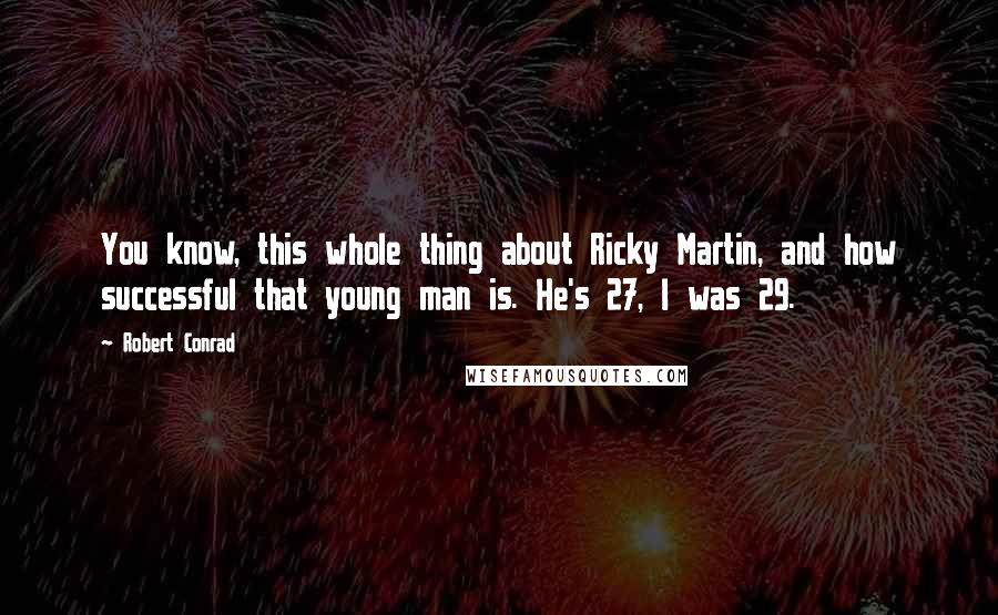 Robert Conrad Quotes: You know, this whole thing about Ricky Martin, and how successful that young man is. He's 27, I was 29.