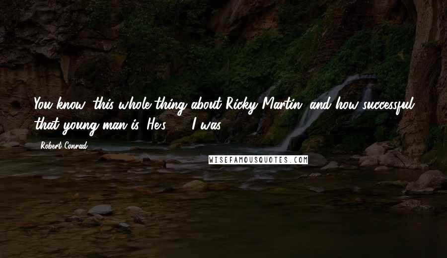Robert Conrad Quotes: You know, this whole thing about Ricky Martin, and how successful that young man is. He's 27, I was 29.
