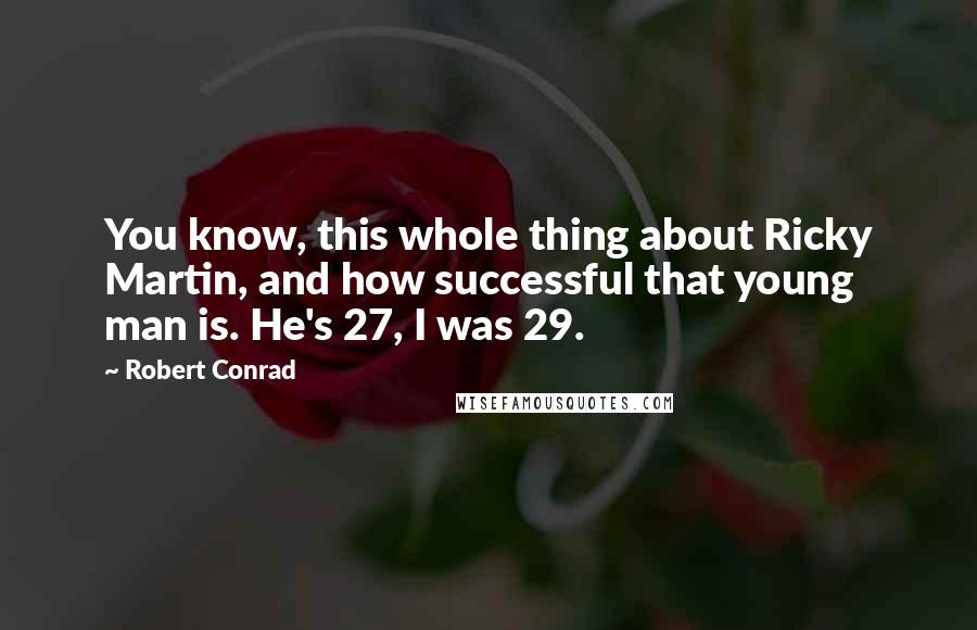 Robert Conrad Quotes: You know, this whole thing about Ricky Martin, and how successful that young man is. He's 27, I was 29.