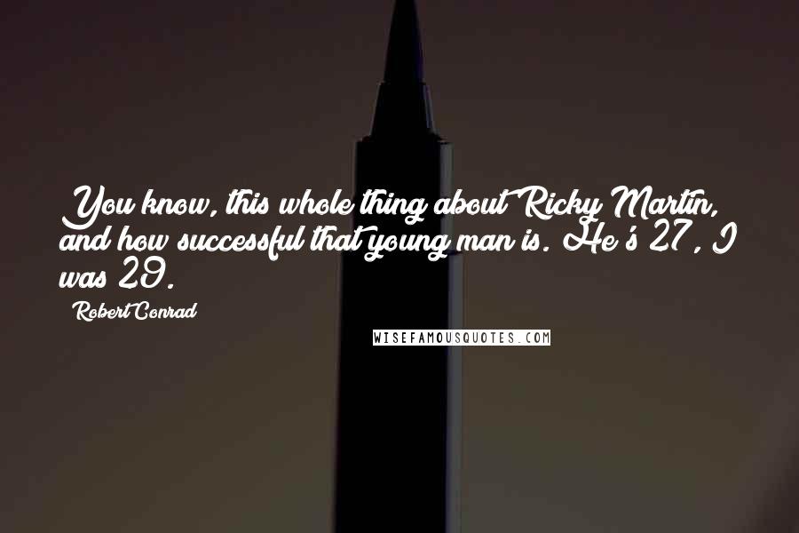 Robert Conrad Quotes: You know, this whole thing about Ricky Martin, and how successful that young man is. He's 27, I was 29.