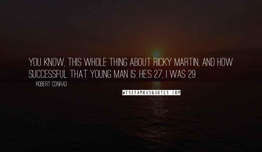 Robert Conrad Quotes: You know, this whole thing about Ricky Martin, and how successful that young man is. He's 27, I was 29.