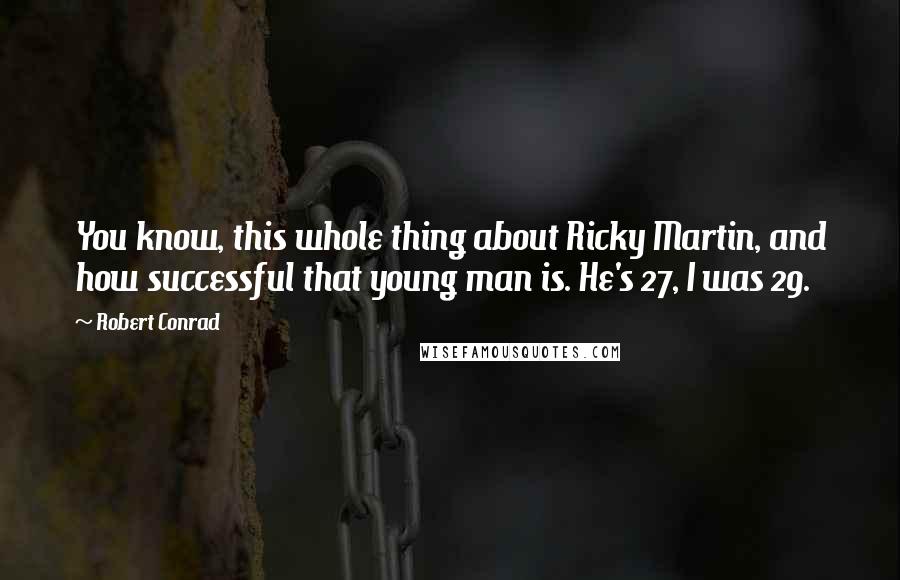 Robert Conrad Quotes: You know, this whole thing about Ricky Martin, and how successful that young man is. He's 27, I was 29.