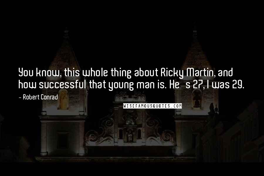 Robert Conrad Quotes: You know, this whole thing about Ricky Martin, and how successful that young man is. He's 27, I was 29.