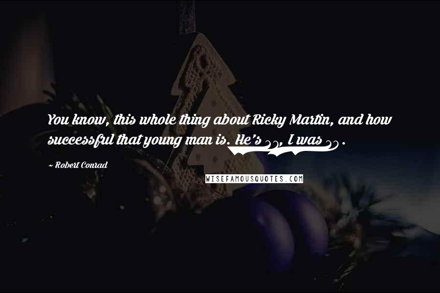 Robert Conrad Quotes: You know, this whole thing about Ricky Martin, and how successful that young man is. He's 27, I was 29.