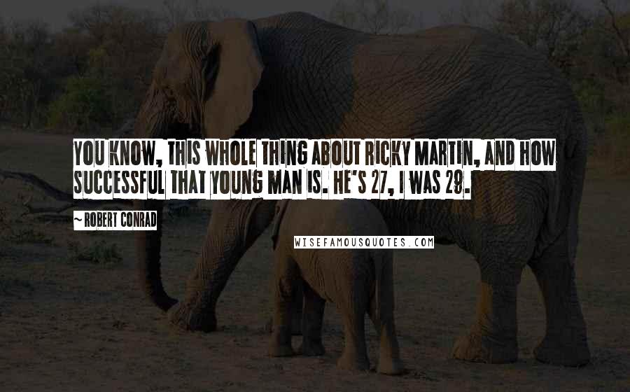 Robert Conrad Quotes: You know, this whole thing about Ricky Martin, and how successful that young man is. He's 27, I was 29.