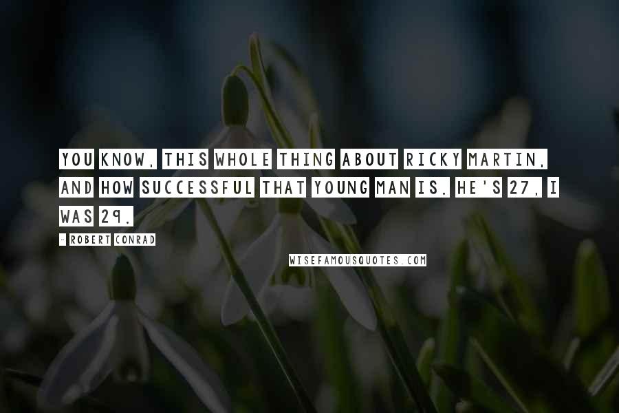 Robert Conrad Quotes: You know, this whole thing about Ricky Martin, and how successful that young man is. He's 27, I was 29.
