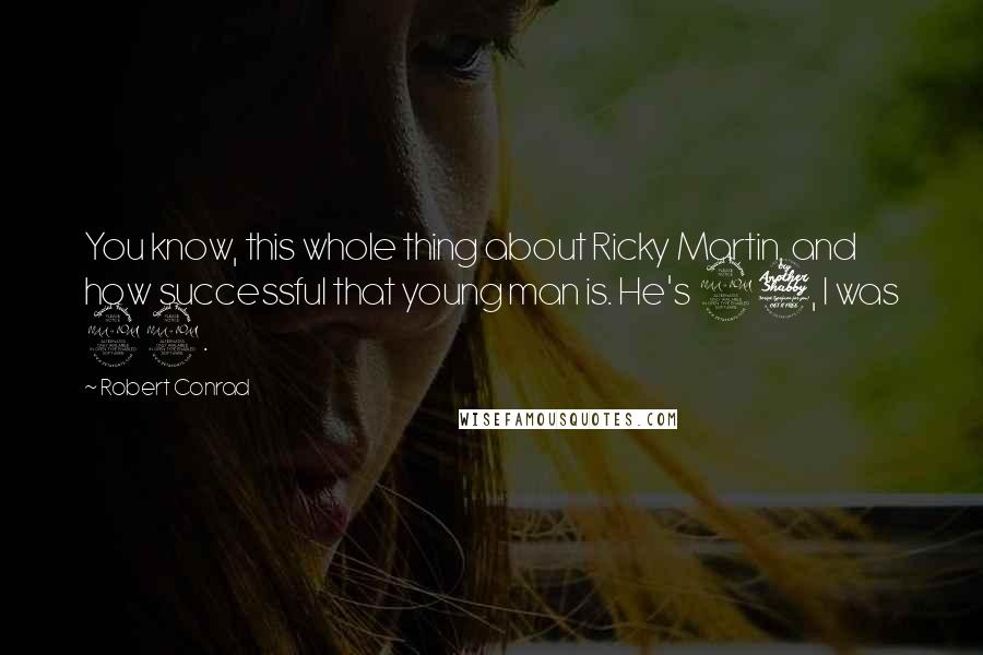 Robert Conrad Quotes: You know, this whole thing about Ricky Martin, and how successful that young man is. He's 27, I was 29.