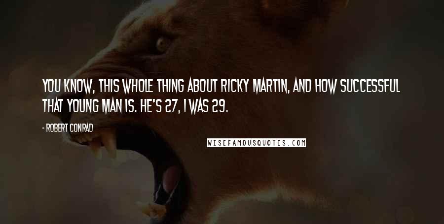 Robert Conrad Quotes: You know, this whole thing about Ricky Martin, and how successful that young man is. He's 27, I was 29.