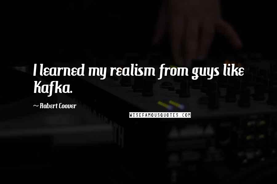 Robert Coover Quotes: I learned my realism from guys like Kafka.