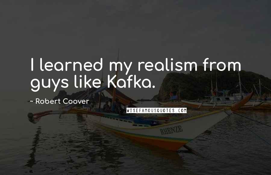 Robert Coover Quotes: I learned my realism from guys like Kafka.