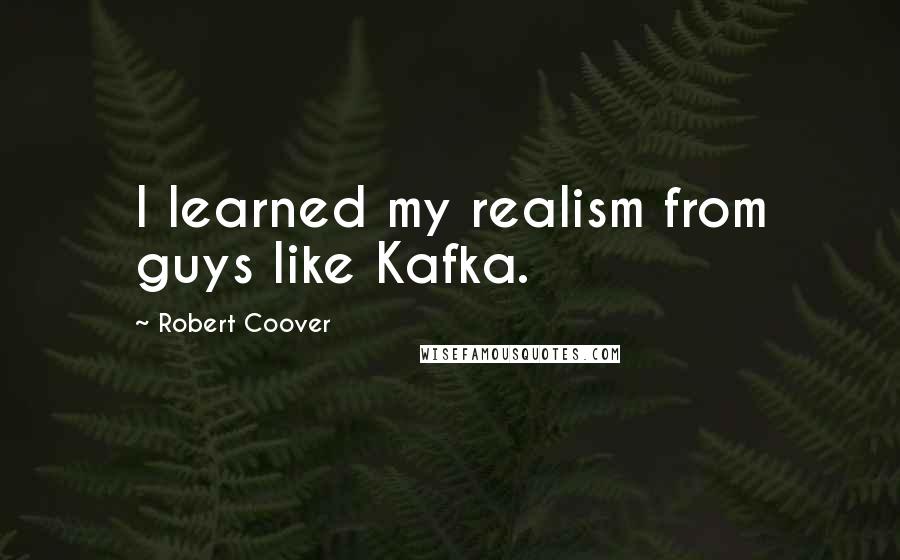 Robert Coover Quotes: I learned my realism from guys like Kafka.