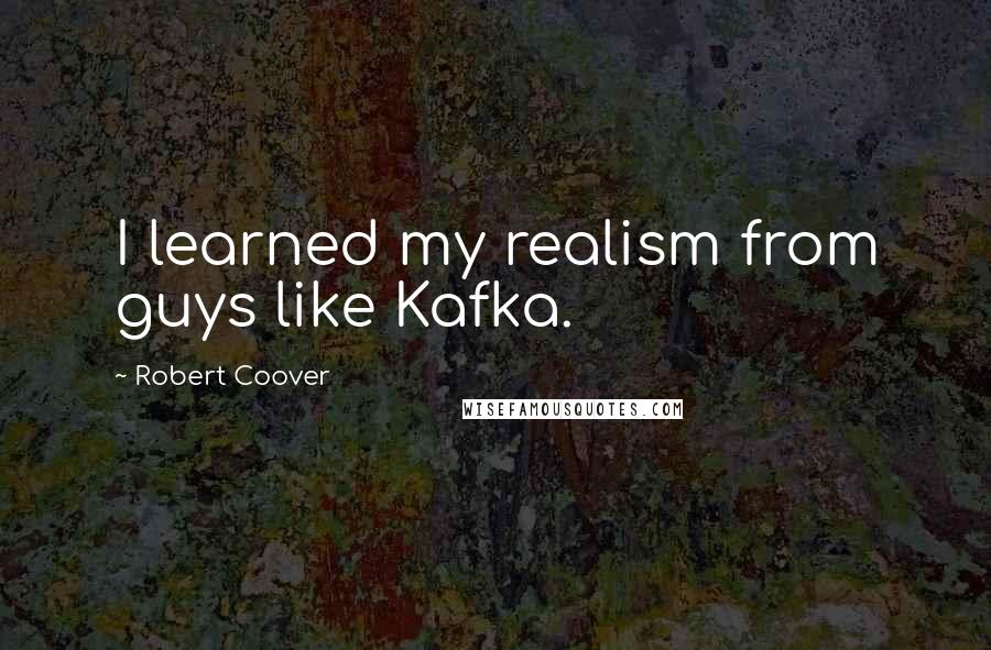 Robert Coover Quotes: I learned my realism from guys like Kafka.