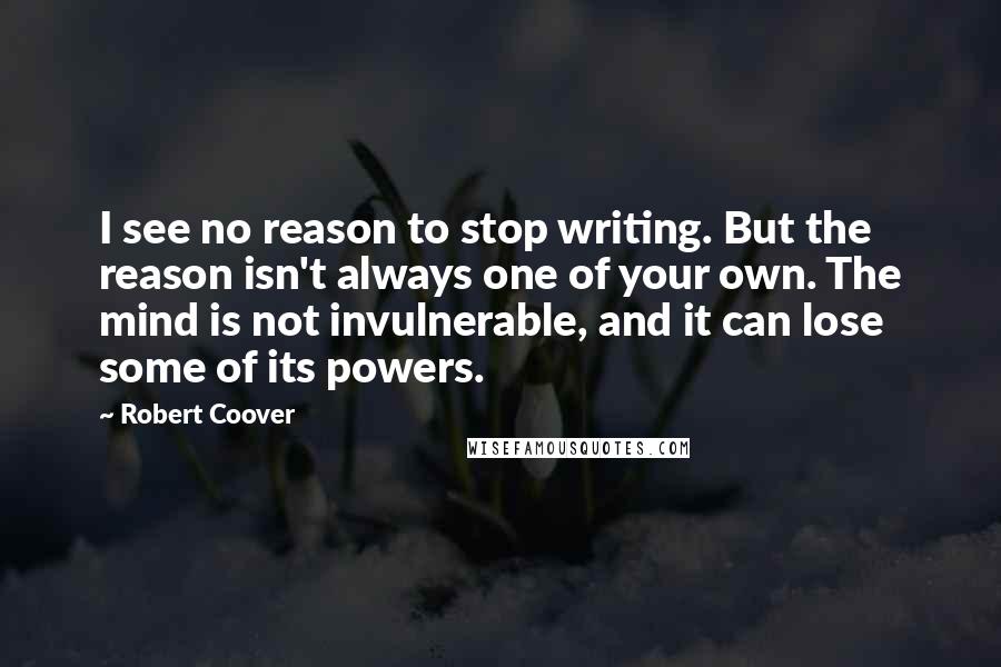 Robert Coover Quotes: I see no reason to stop writing. But the reason isn't always one of your own. The mind is not invulnerable, and it can lose some of its powers.