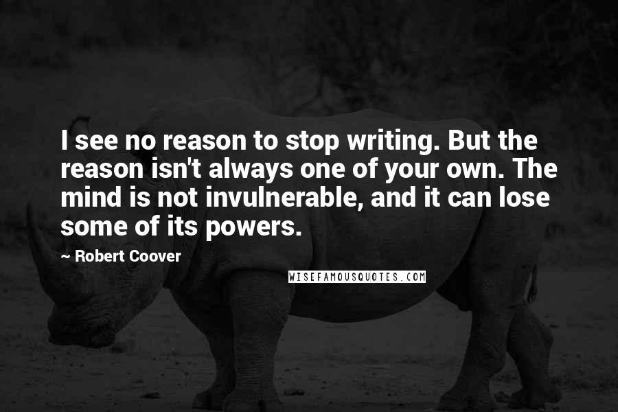 Robert Coover Quotes: I see no reason to stop writing. But the reason isn't always one of your own. The mind is not invulnerable, and it can lose some of its powers.