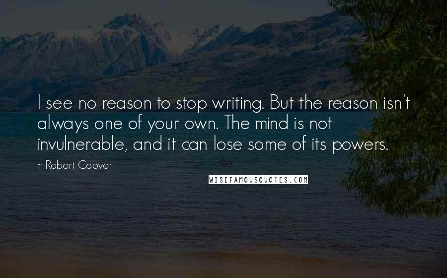 Robert Coover Quotes: I see no reason to stop writing. But the reason isn't always one of your own. The mind is not invulnerable, and it can lose some of its powers.