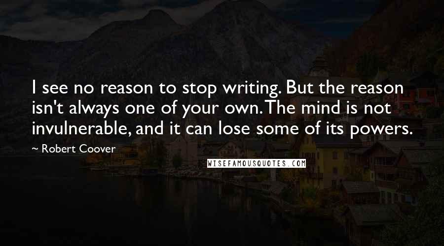 Robert Coover Quotes: I see no reason to stop writing. But the reason isn't always one of your own. The mind is not invulnerable, and it can lose some of its powers.