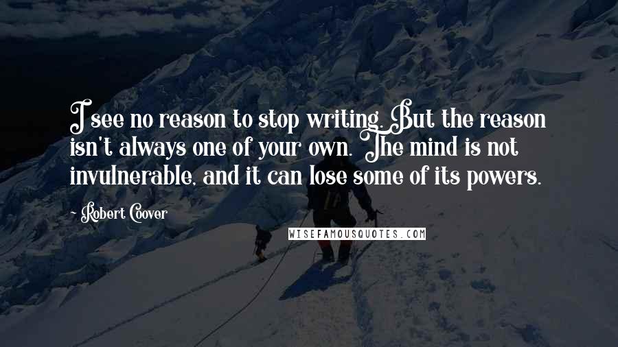 Robert Coover Quotes: I see no reason to stop writing. But the reason isn't always one of your own. The mind is not invulnerable, and it can lose some of its powers.