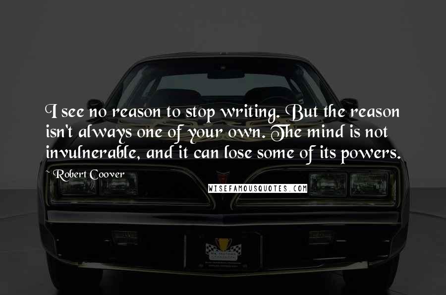 Robert Coover Quotes: I see no reason to stop writing. But the reason isn't always one of your own. The mind is not invulnerable, and it can lose some of its powers.