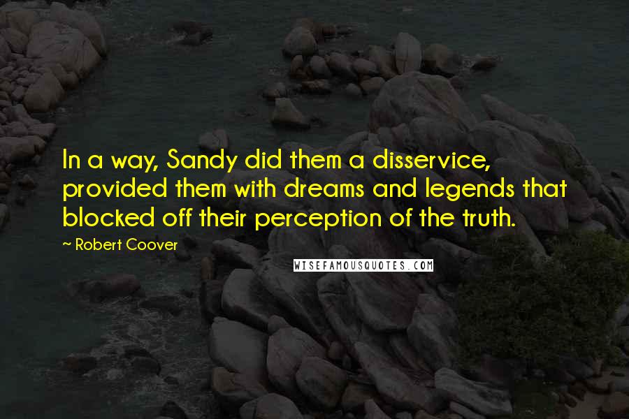 Robert Coover Quotes: In a way, Sandy did them a disservice, provided them with dreams and legends that blocked off their perception of the truth.