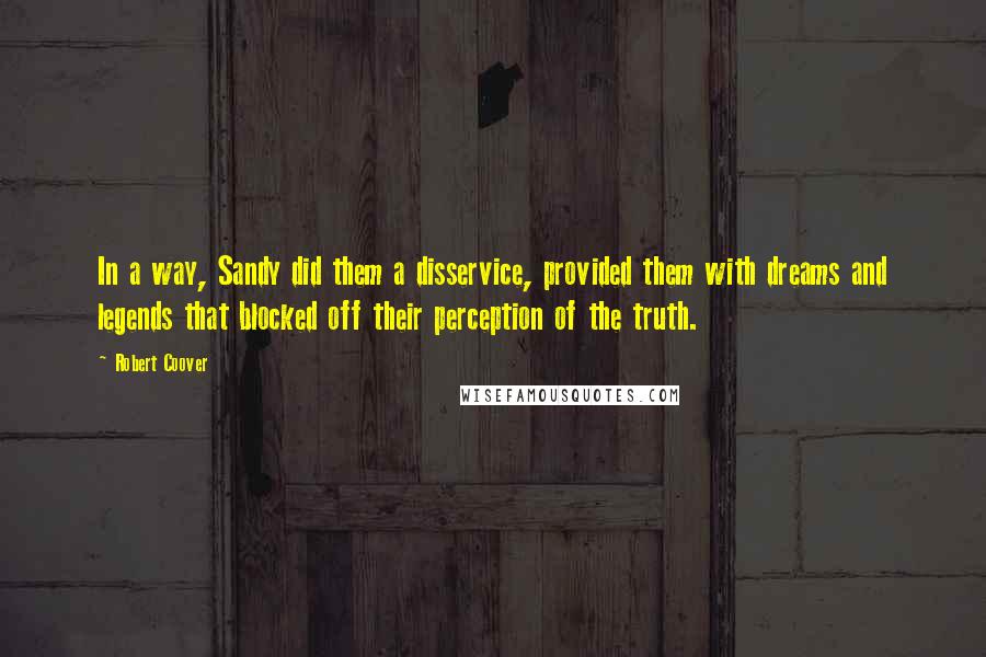 Robert Coover Quotes: In a way, Sandy did them a disservice, provided them with dreams and legends that blocked off their perception of the truth.