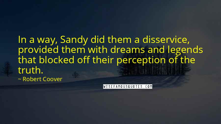 Robert Coover Quotes: In a way, Sandy did them a disservice, provided them with dreams and legends that blocked off their perception of the truth.