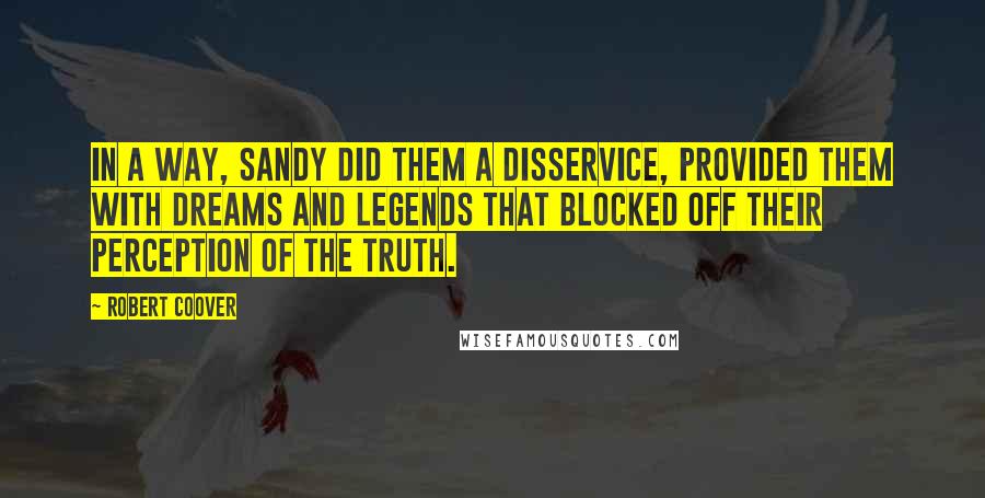 Robert Coover Quotes: In a way, Sandy did them a disservice, provided them with dreams and legends that blocked off their perception of the truth.