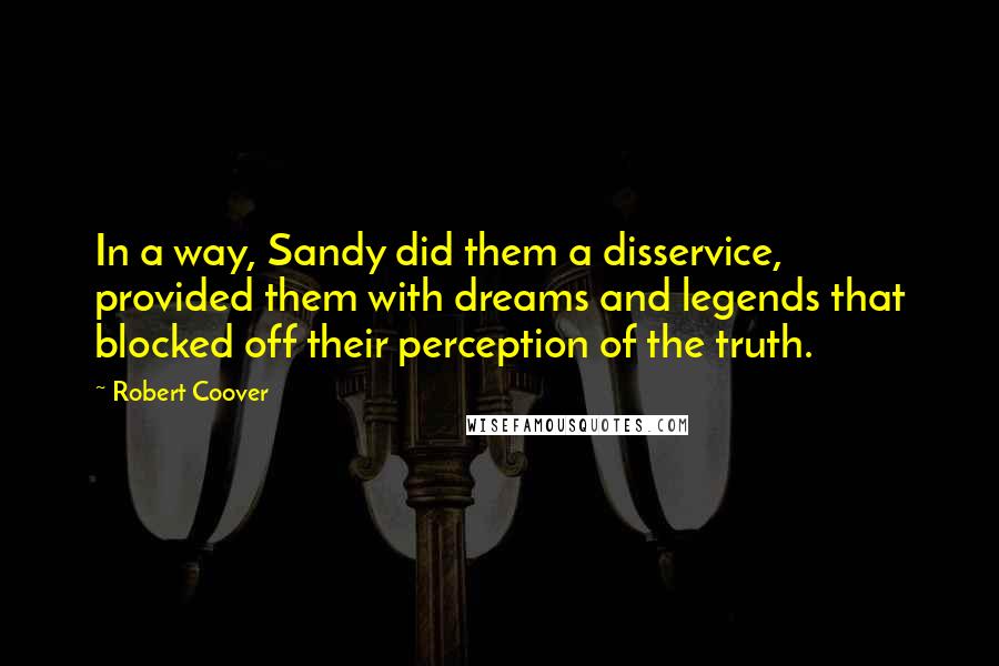 Robert Coover Quotes: In a way, Sandy did them a disservice, provided them with dreams and legends that blocked off their perception of the truth.