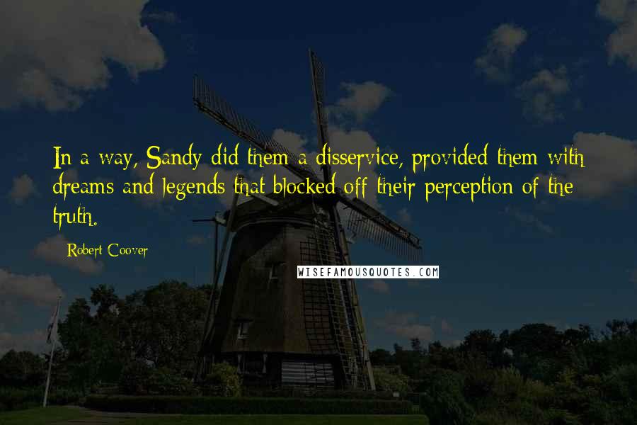 Robert Coover Quotes: In a way, Sandy did them a disservice, provided them with dreams and legends that blocked off their perception of the truth.