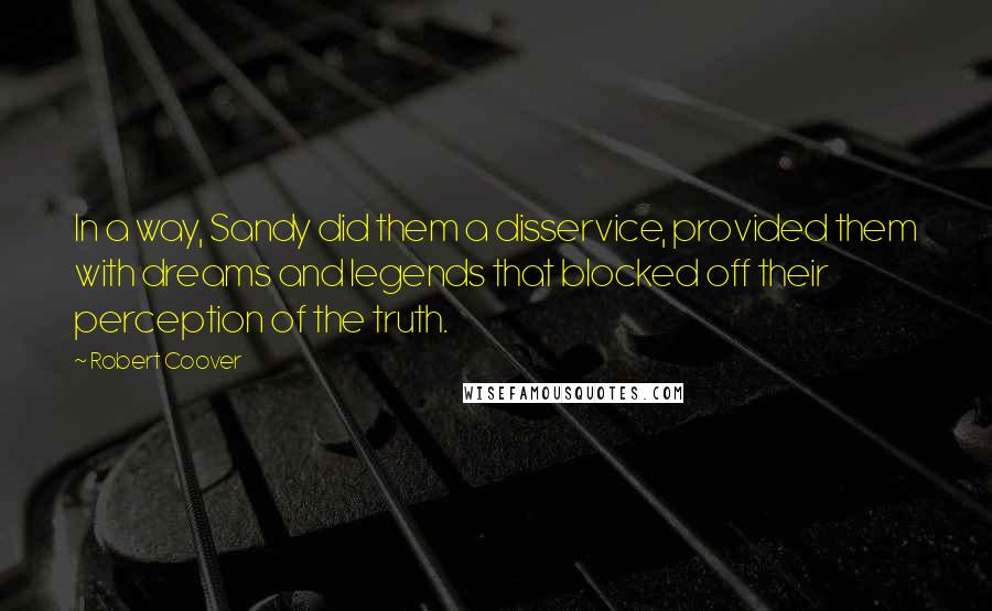 Robert Coover Quotes: In a way, Sandy did them a disservice, provided them with dreams and legends that blocked off their perception of the truth.