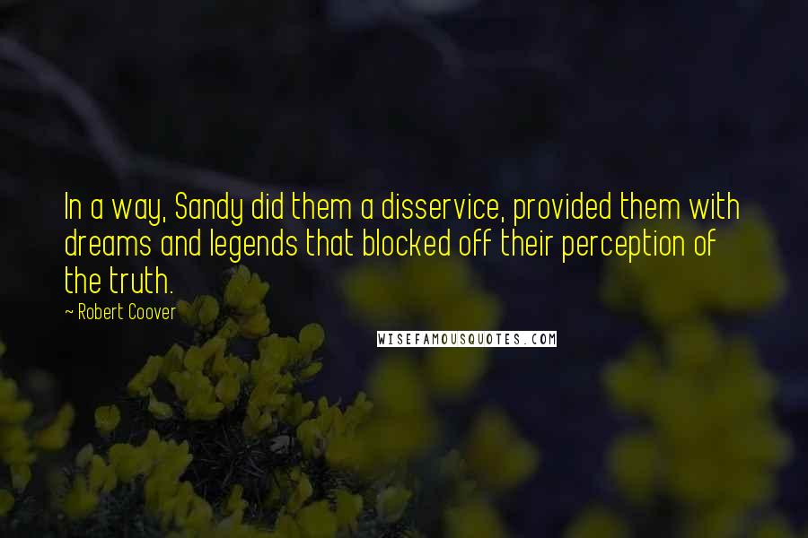 Robert Coover Quotes: In a way, Sandy did them a disservice, provided them with dreams and legends that blocked off their perception of the truth.