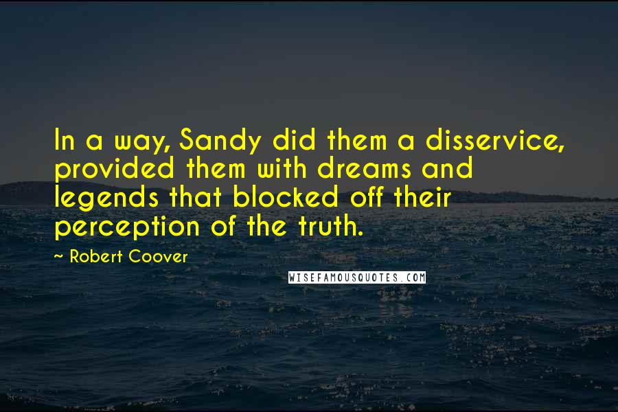 Robert Coover Quotes: In a way, Sandy did them a disservice, provided them with dreams and legends that blocked off their perception of the truth.