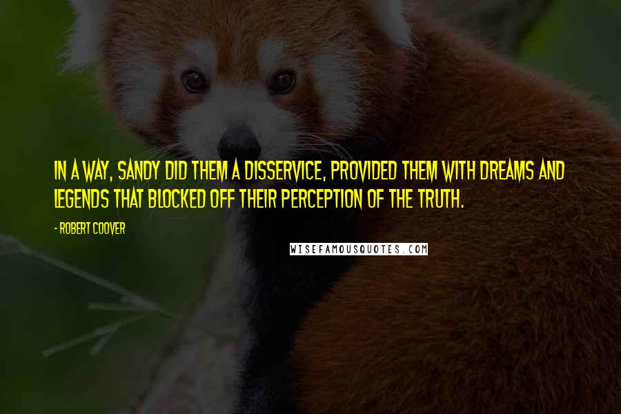 Robert Coover Quotes: In a way, Sandy did them a disservice, provided them with dreams and legends that blocked off their perception of the truth.