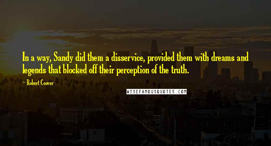 Robert Coover Quotes: In a way, Sandy did them a disservice, provided them with dreams and legends that blocked off their perception of the truth.