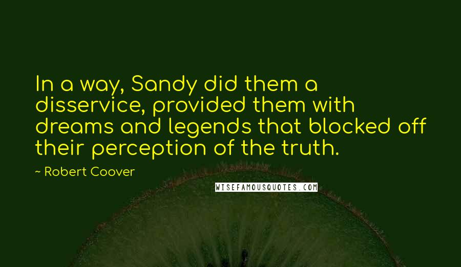 Robert Coover Quotes: In a way, Sandy did them a disservice, provided them with dreams and legends that blocked off their perception of the truth.
