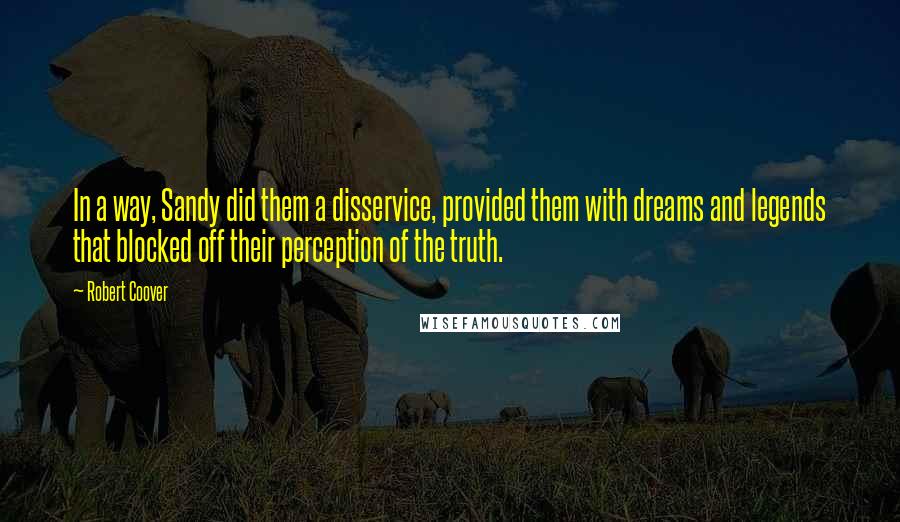 Robert Coover Quotes: In a way, Sandy did them a disservice, provided them with dreams and legends that blocked off their perception of the truth.