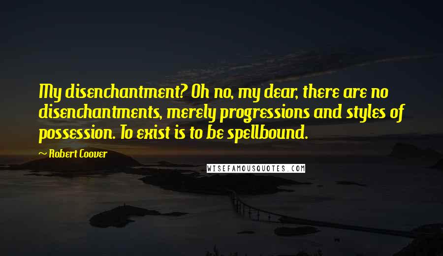 Robert Coover Quotes: My disenchantment? Oh no, my dear, there are no disenchantments, merely progressions and styles of possession. To exist is to be spellbound.