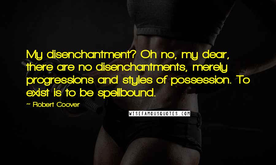 Robert Coover Quotes: My disenchantment? Oh no, my dear, there are no disenchantments, merely progressions and styles of possession. To exist is to be spellbound.