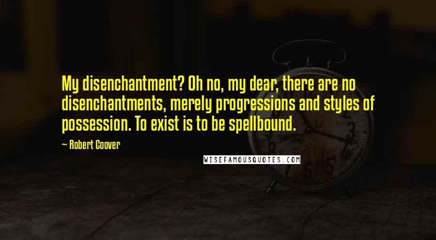 Robert Coover Quotes: My disenchantment? Oh no, my dear, there are no disenchantments, merely progressions and styles of possession. To exist is to be spellbound.