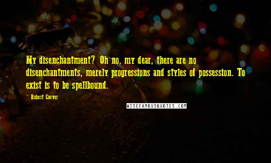 Robert Coover Quotes: My disenchantment? Oh no, my dear, there are no disenchantments, merely progressions and styles of possession. To exist is to be spellbound.