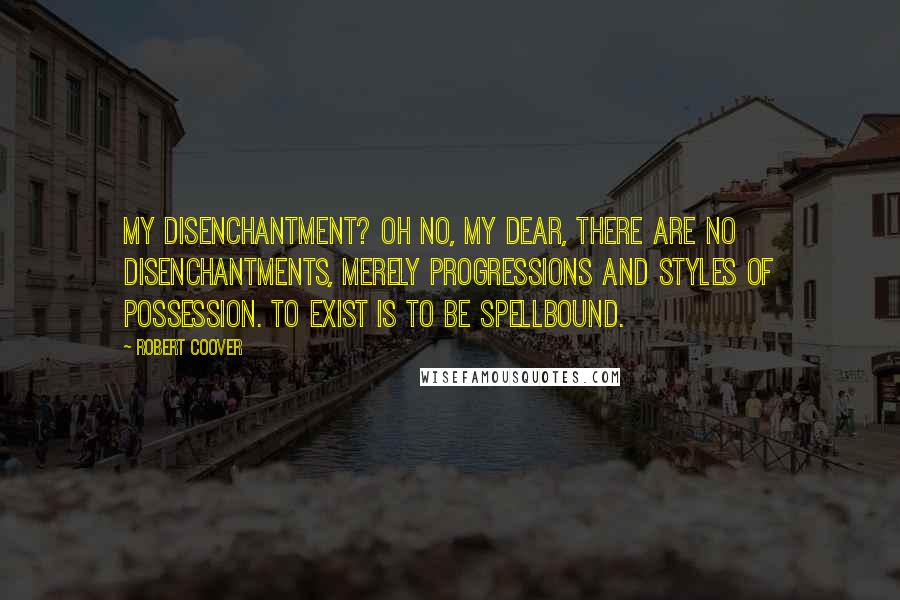 Robert Coover Quotes: My disenchantment? Oh no, my dear, there are no disenchantments, merely progressions and styles of possession. To exist is to be spellbound.