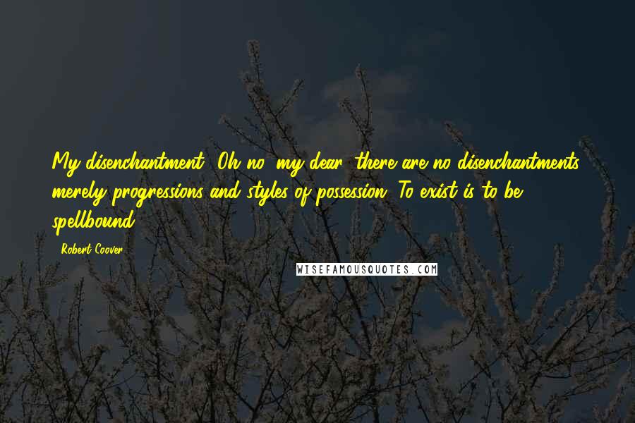 Robert Coover Quotes: My disenchantment? Oh no, my dear, there are no disenchantments, merely progressions and styles of possession. To exist is to be spellbound.