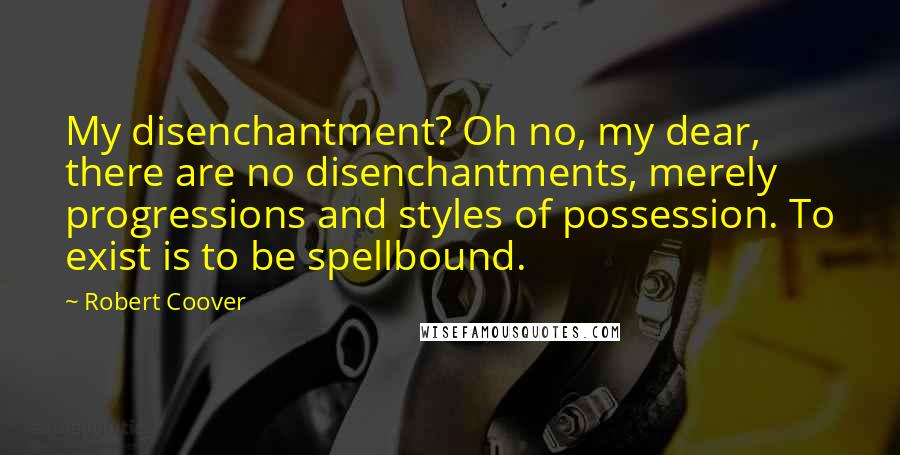 Robert Coover Quotes: My disenchantment? Oh no, my dear, there are no disenchantments, merely progressions and styles of possession. To exist is to be spellbound.