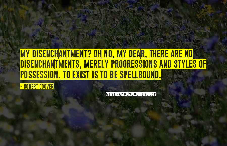 Robert Coover Quotes: My disenchantment? Oh no, my dear, there are no disenchantments, merely progressions and styles of possession. To exist is to be spellbound.